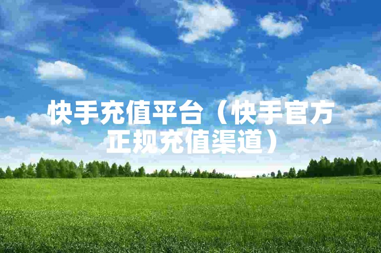 快手充值平台（快手官方正规充值渠道）