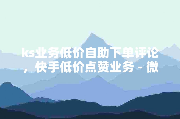 ks业务低价自助下单评论，快手低价点赞业务 - 微博互粉免费获取平台 - 淘宝直播入口在哪找