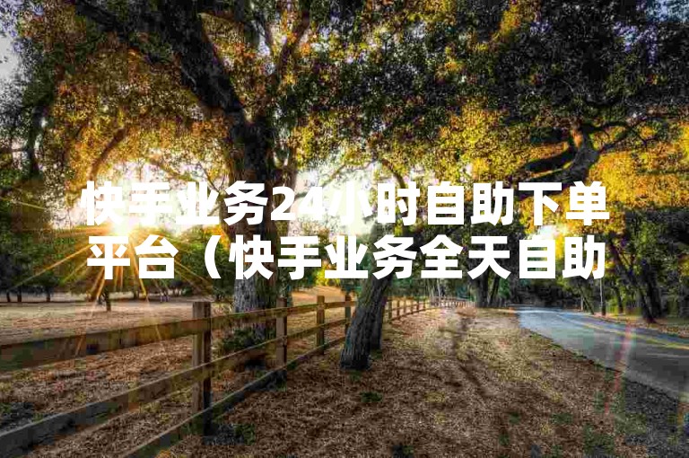 快手业务24小时自助下单平台（快手业务全天自助下单，轻松便捷）