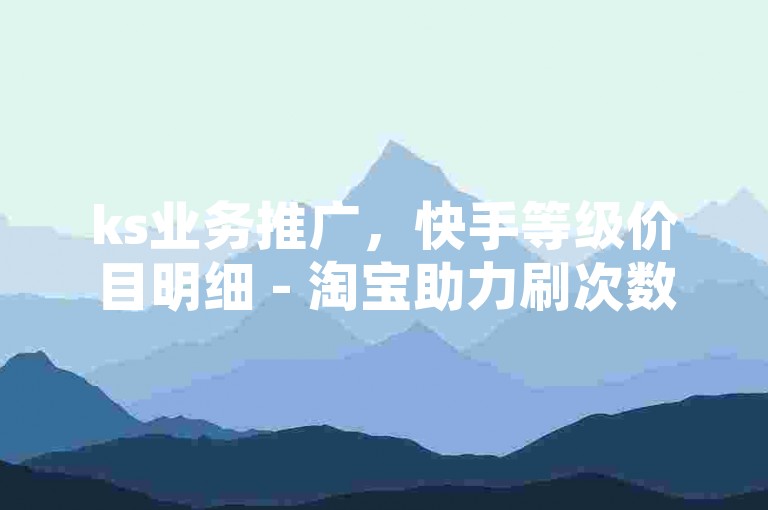 ks业务推广，快手等级价目明细 - 淘宝助力刷次数平台免费 - 微信点赞优惠站点