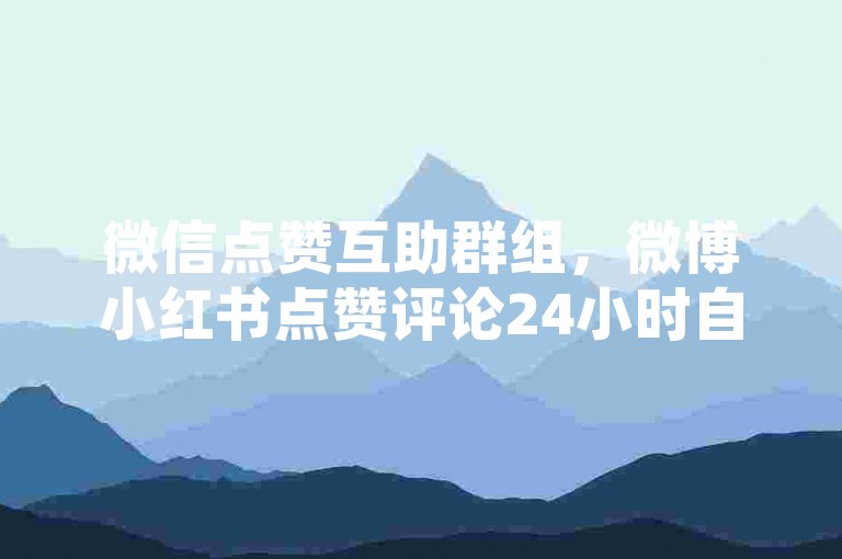 微信点赞互助群组，微博小红书点赞评论24小时自助下单平台 - 刷微信会员特权教程攻略 - 微博低价业务自助下单软件