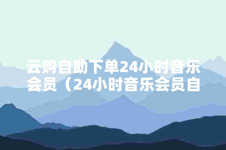 云购自助下单24小时音乐会员（24小时音乐会员自助下单云购，畅享高品质音乐体验）