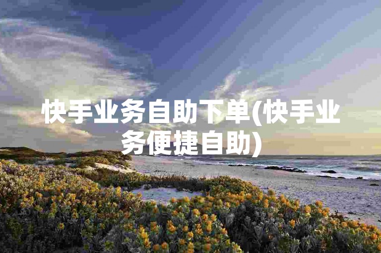 快手业务自助下单(快手业务便捷自助)