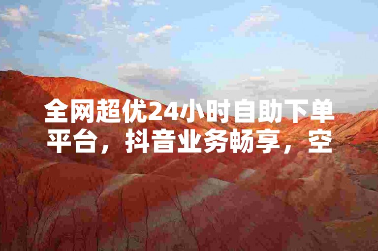 全网超优24小时自助下单平台，抖音业务畅享，空间浏览量免费送不停！