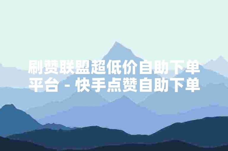刷赞联盟超低价自助下单平台 - 快手点赞自助下单网站，全网最低价卡盟平台