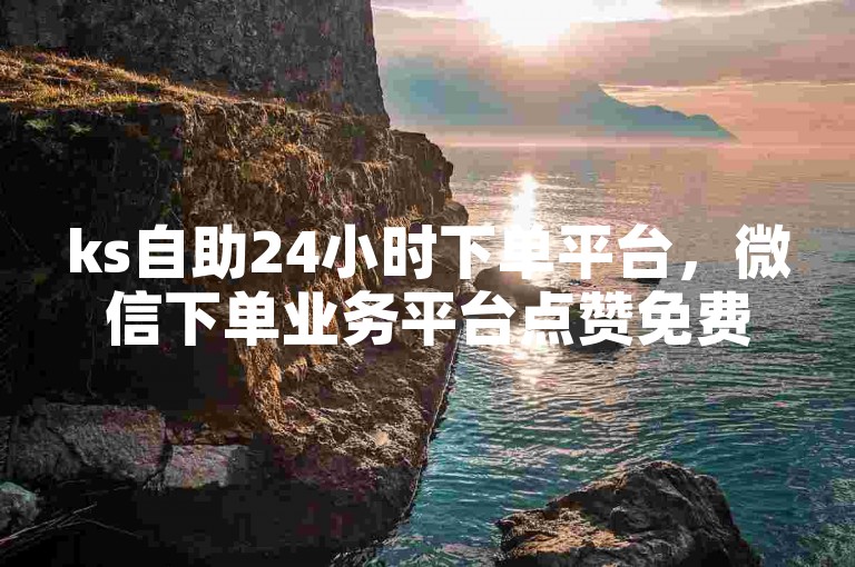 ks自助24小时下单平台，微信下单业务平台点赞免费 - 卡盟官网入口 - 卡盟ks业务平台