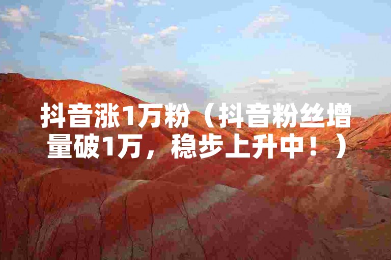 抖音涨1万粉（抖音粉丝增量破1万，稳步上升中！）