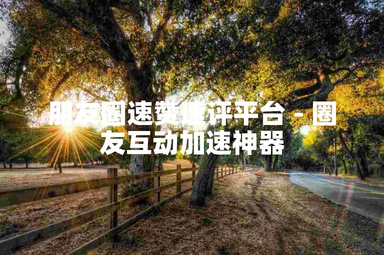 朋友圈速赞速评平台 - 圈友互动加速神器