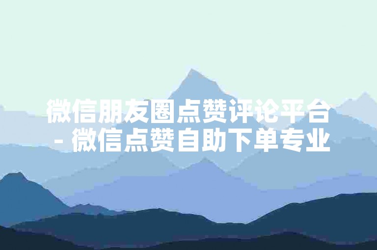 微信朋友圈点赞评论平台 - 微信点赞自助下单专业网站