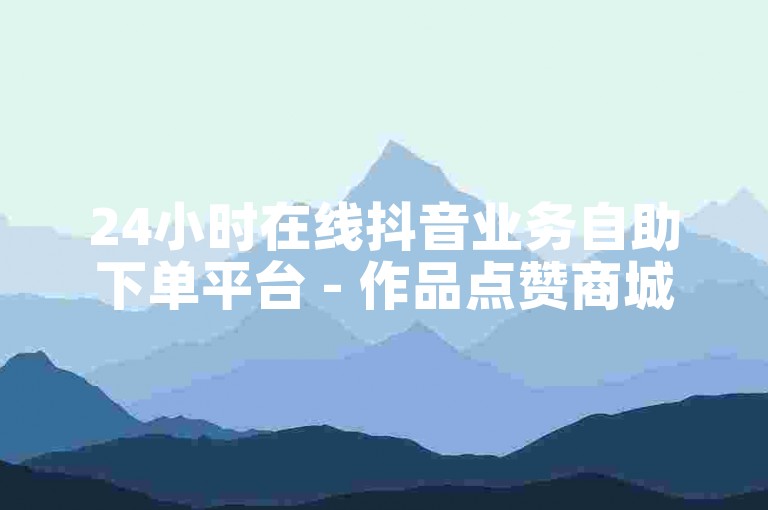 24小时在线抖音业务自助下单平台 - 作品点赞商城
