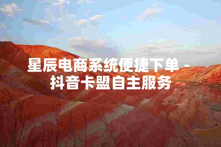 星辰电商系统便捷下单 - 抖音卡盟自主服务