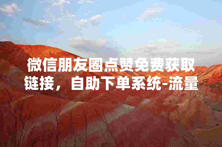 微信朋友圈点赞免费获取链接，自助下单系统-流量精灵 - wxlp助手平台 - 抖音热门业务自助工具