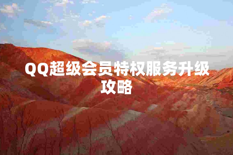 QQ超级会员特权服务升级攻略