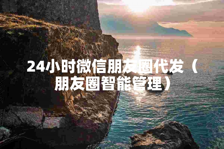 24小时微信朋友圈代发（朋友圈智能管理）