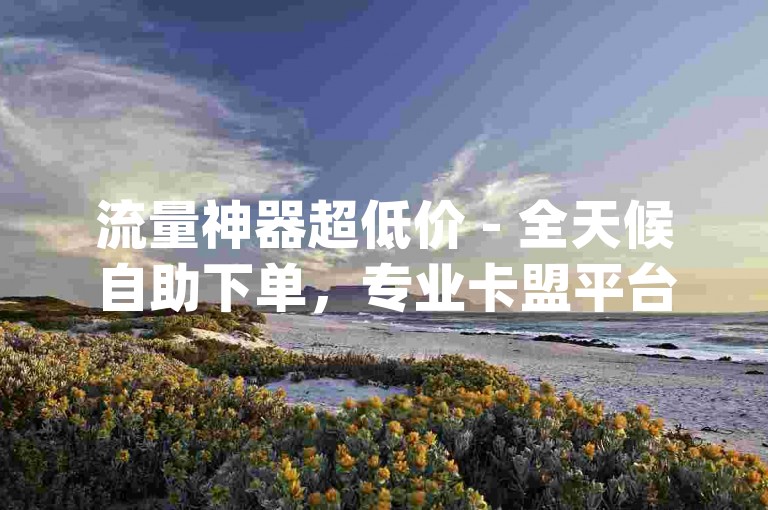 流量神器超低价 - 全天候自助下单，专业卡盟平台，助力qq涨人气