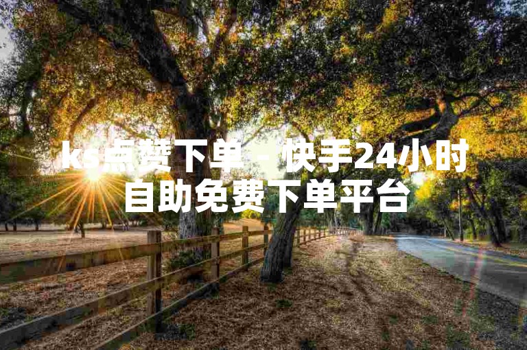 ks点赞下单 - 快手24小时自助免费下单平台