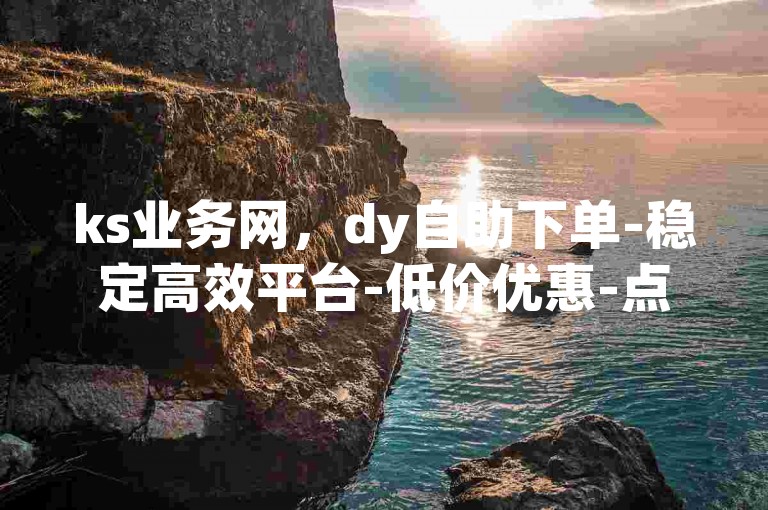 ks业务网，dy自助下单-稳定高效平台-低价优惠-点赞秒到攻略！