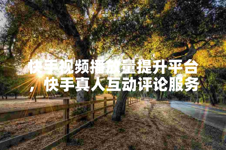 快手视频播放量提升平台，快手真人互动评论服务 - 特惠微博会员长期业务 - 涨粉不停！