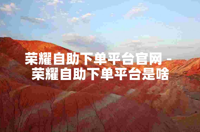 荣耀自助下单平台官网 - 荣耀自助下单平台是啥