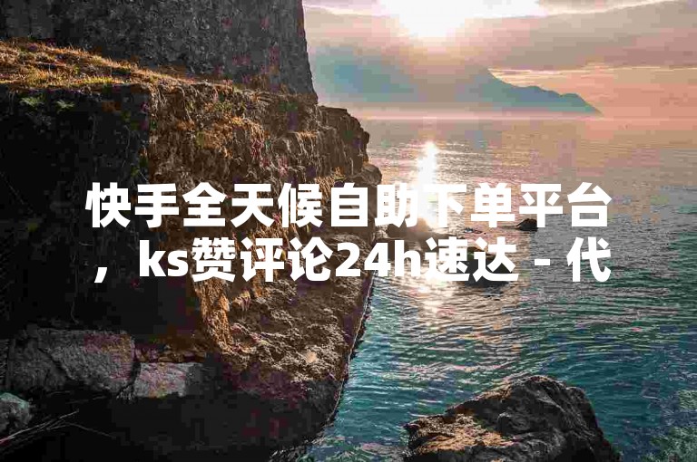 快手全天候自助下单平台，ks赞评论24h速达 - 代刷安心 - 快抖综合业务商城