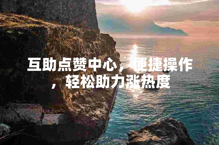 互助点赞中心，便捷操作，轻松助力涨热度