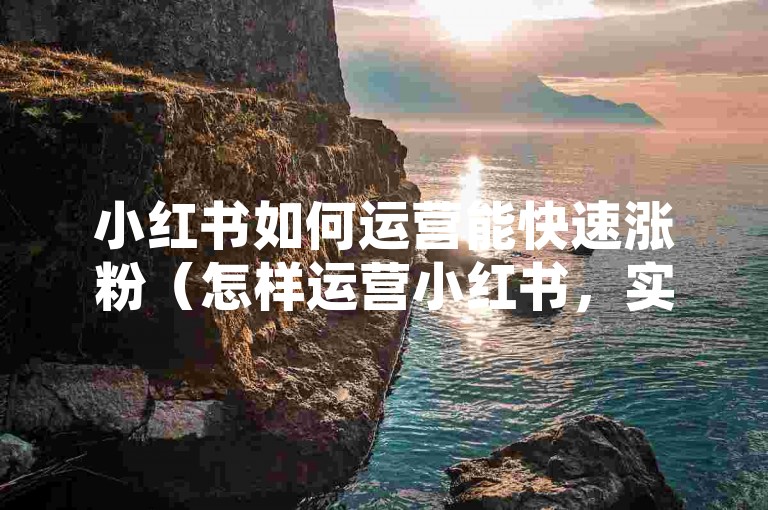 小红书如何运营能快速涨粉（怎样运营小红书，实现粉丝快速增长）