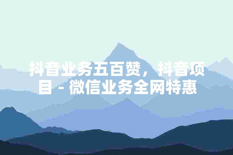 抖音业务五百赞，抖音项目 - 微信业务全网特惠500 - 网易云最便宜刷播放量平台