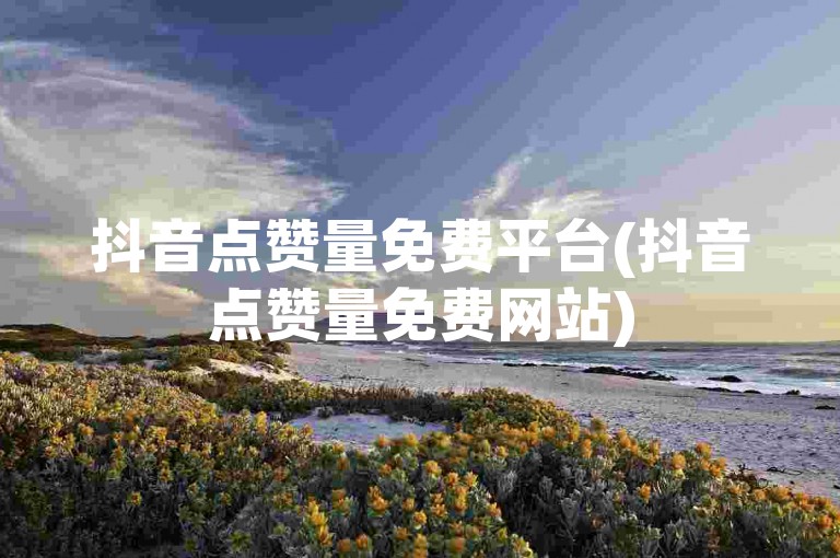 抖音点赞量免费平台(抖音点赞量免费网站)