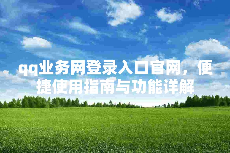 qq业务网登录入口官网，便捷使用指南与功能详解