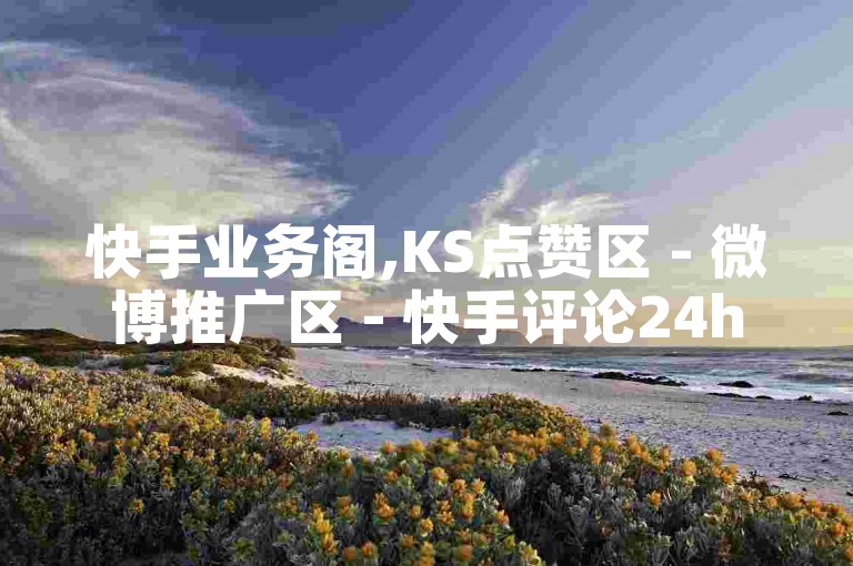 快手业务阁,KS点赞区 - 微博推广区 - 快手评论24h自助下单平台超实惠!