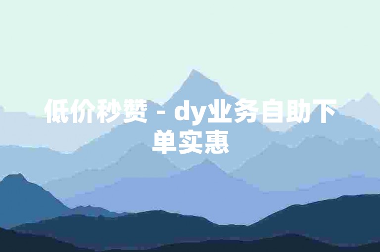 低价秒赞 - dy业务自助下单实惠