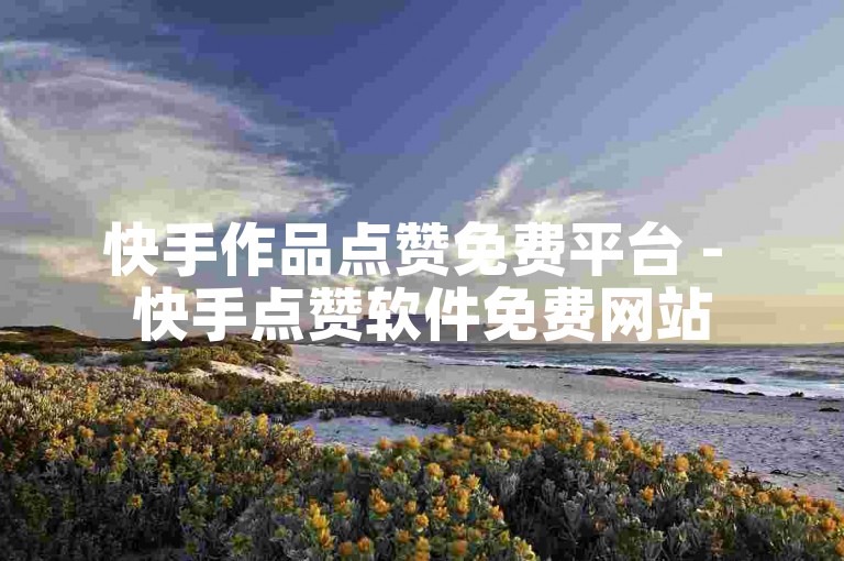 快手作品点赞免费平台 - 快手点赞软件免费网站