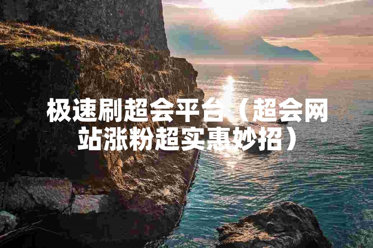 极速刷超会平台（超会网站涨粉超实惠妙招）
