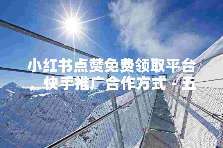 小红书点赞免费领取平台，快手推广合作方式 - 五元20快币充值通道链接 - 全天候自动接单官网地址