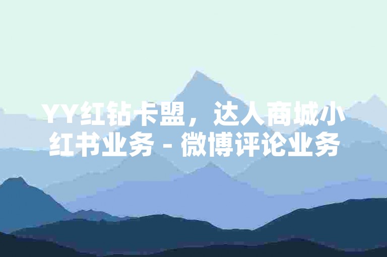 YY红钻卡盟，达人商城小红书业务 - 微博评论业务 - 小红书免费涨热度平台汇总