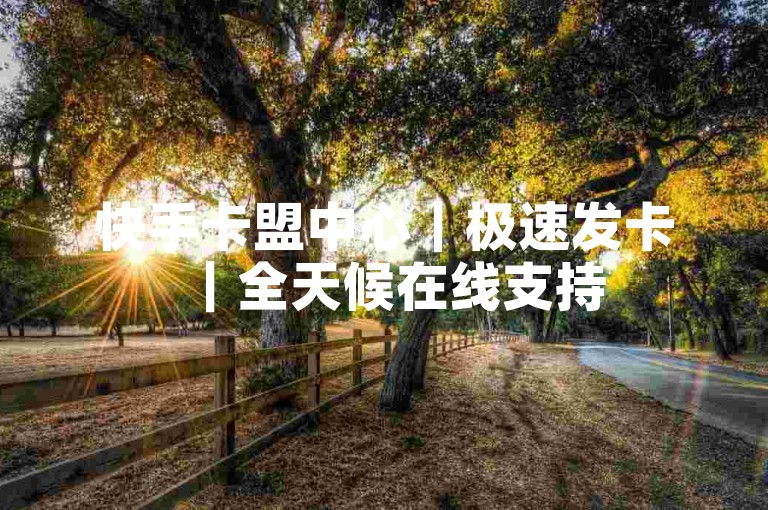 快手卡盟中心｜极速发卡｜全天候在线支持