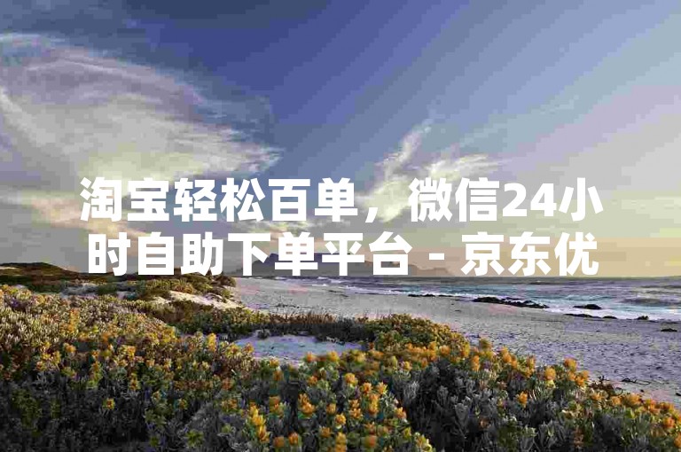 淘宝轻松百单，微信24小时自助下单平台 - 京东优惠神器 - 快手真人点赞费用
