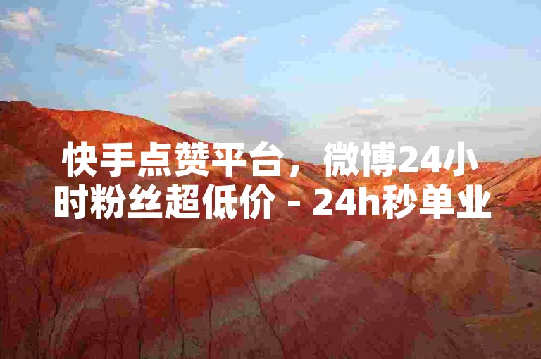 快手点赞平台，微博24小时粉丝超低价 - 24h秒单业务哪家强 - 微信辅助工具