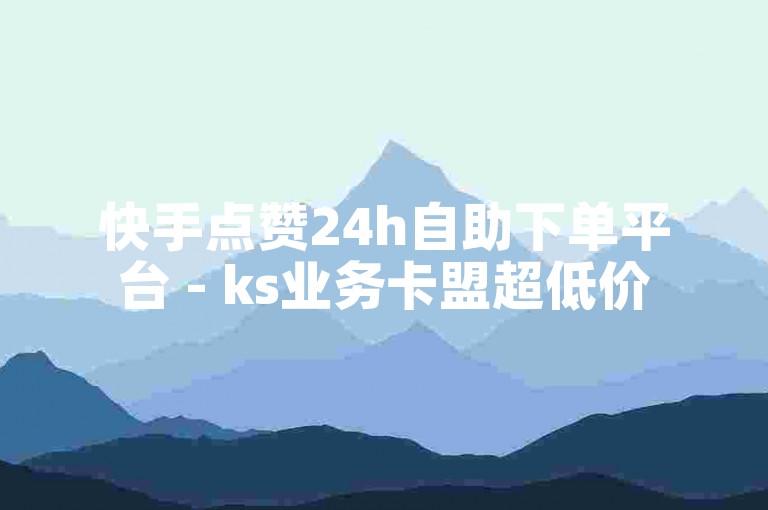 快手点赞24h自助下单平台 - ks业务卡盟超低价