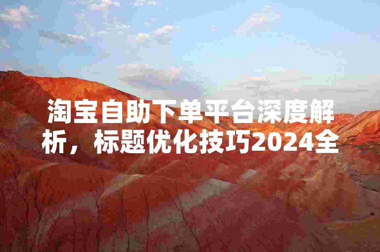 淘宝自助下单平台深度解析，标题优化技巧2024全攻略！