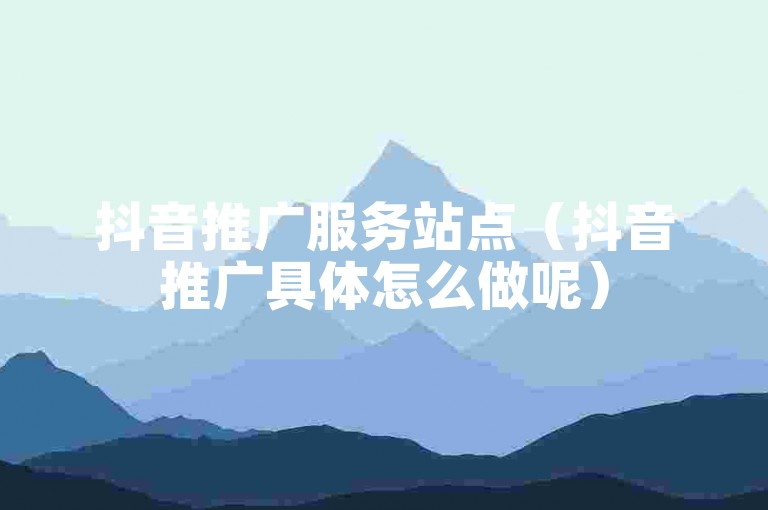 抖音推广服务站点（抖音推广具体怎么做呢）