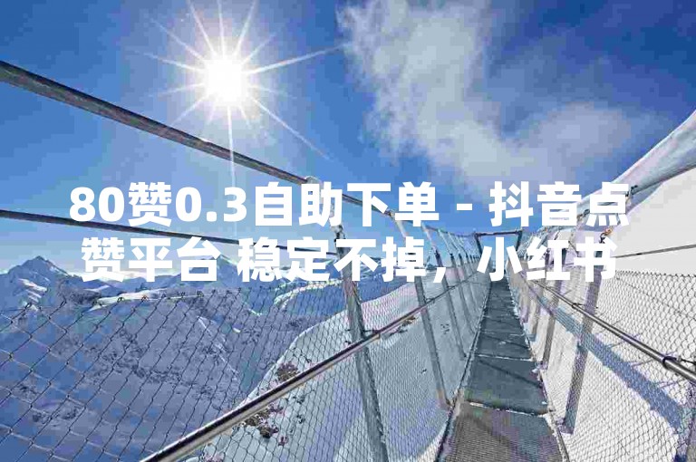 80赞0.3自助下单 - 抖音点赞平台 稳定不掉，小红书粉丝购买 - ks业务低价自助下单平台联盟