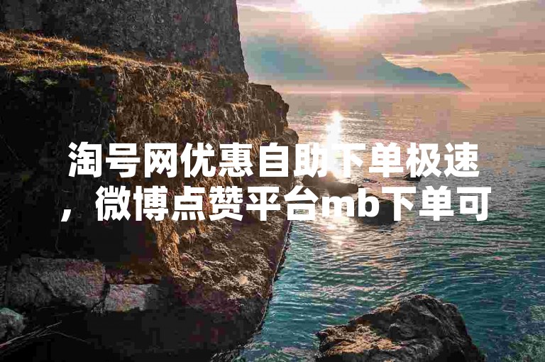 淘号网优惠自助下单极速，微博点赞平台mb下单可靠 - 小红书赞充值通道 - 免费黄钻试用3天网址