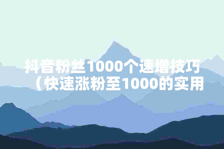 抖音粉丝1000个速增技巧（快速涨粉至1000的实用攻略）