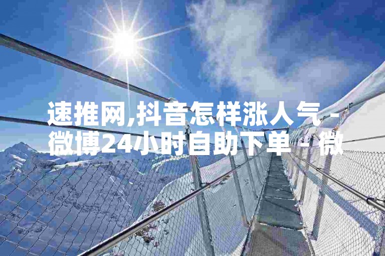 速推网,抖音怎样涨人气 - 微博24小时自助下单 - 微博点赞1毛100个真赞