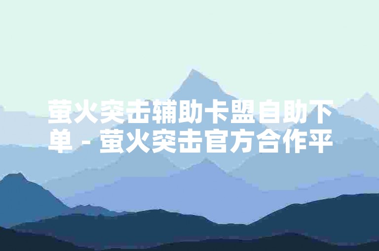 萤火突击辅助卡盟自助下单 - 萤火突击官方合作平台