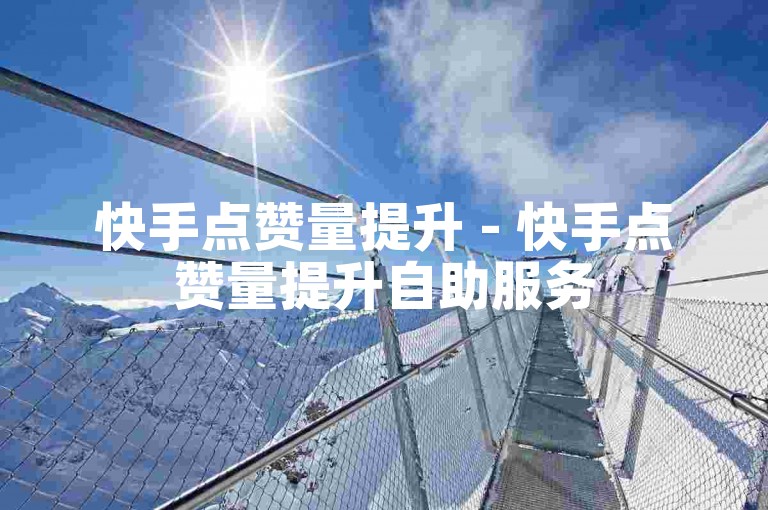 快手点赞量提升 - 快手点赞量提升自助服务