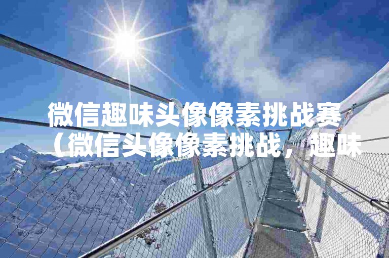 微信趣味头像像素挑战赛（微信头像像素挑战，趣味免费）
