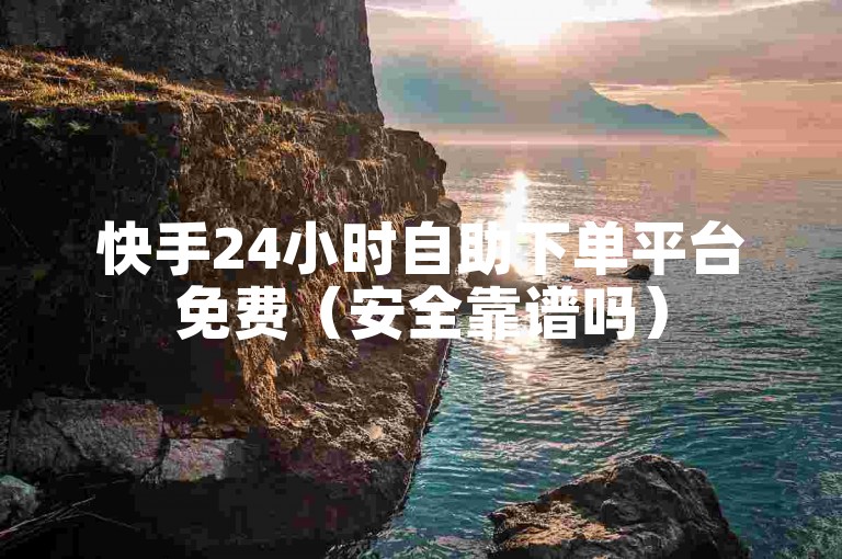 快手24小时自助下单平台免费（安全靠谱吗）