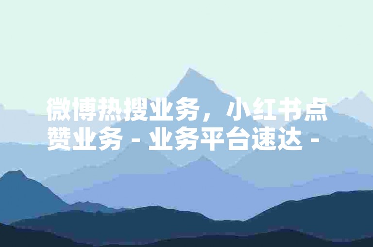 微博热搜业务，小红书点赞业务 - 业务平台速达 - 朋友圈评论量如何提升